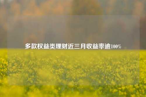 多款权益类理财近三月收益率逾100%