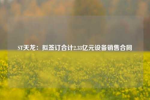 ST天龙：拟签订合计2.33亿元设备销售合同