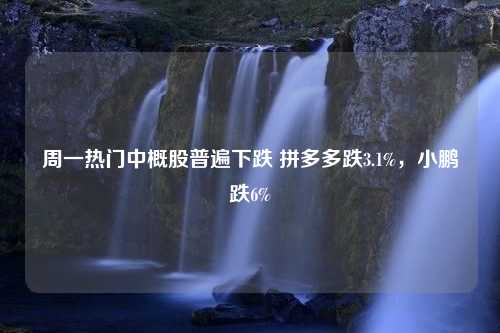 周一热门中概股普遍下跌 拼多多跌3.1%，小鹏跌6%