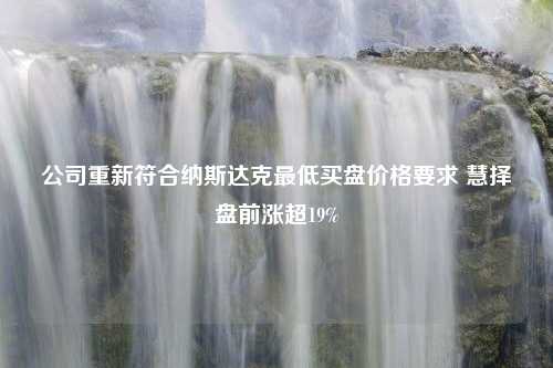 公司重新符合纳斯达克最低买盘价格要求 慧择盘前涨超19%