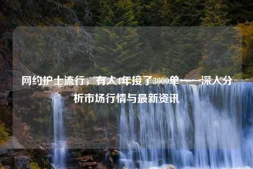 网约护士流行，有人4年接了3000单——深入分析市场行情与最新资讯