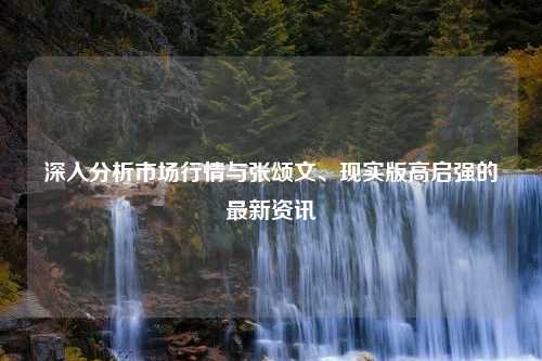 深入分析市场行情与张颂文、现实版高启强的最新资讯