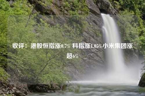 收评：港股恒指涨0.7% 科指涨1.05%小米集团涨超6%