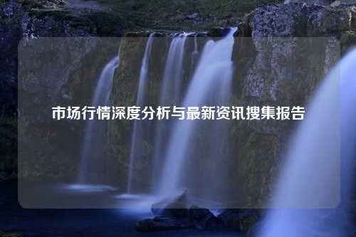 市场行情深度分析与最新资讯搜集报告