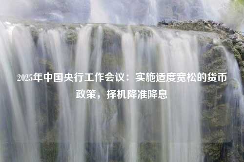 2025年中国央行工作会议：实施适度宽松的货币政策，择机降准降息