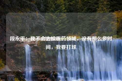 段永平：我不会去投医药领域，没有那么多时间，我要打球