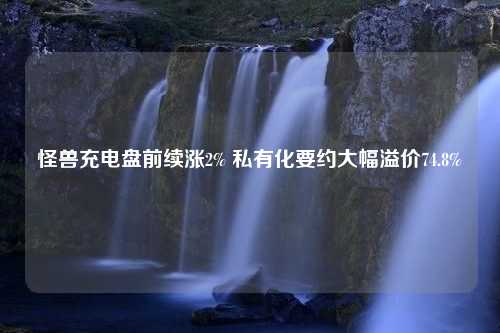 怪兽充电盘前续涨2% 私有化要约大幅溢价74.8%