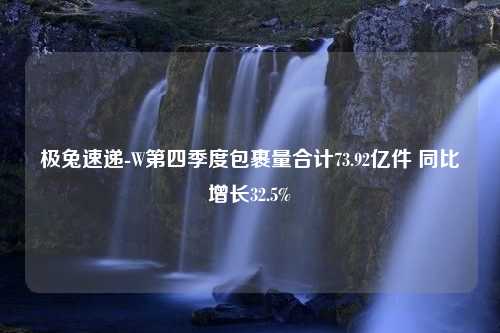 极兔速递-W第四季度包裹量合计73.92亿件 同比增长32.5%