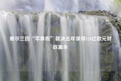 爱尔兰因“苹果税”裁决去年录得128亿欧元财政盈余