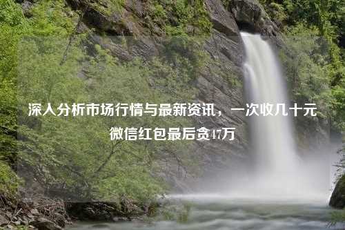 深入分析市场行情与最新资讯，一次收几十元微信红包最后贪47万