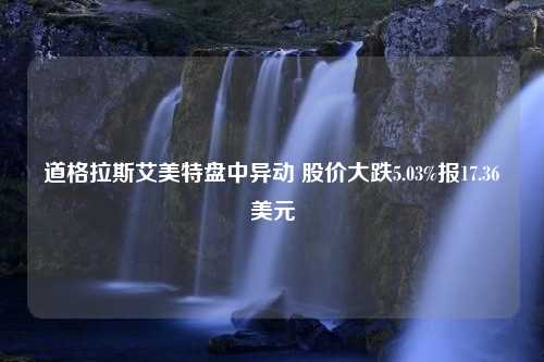 道格拉斯艾美特盘中异动 股价大跌5.03%报17.36美元