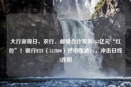 大行派现日，农行、邮储合计发放553亿元“红包”！银行ETF（512800）逆市涨逾1%，冲击日线3连阳